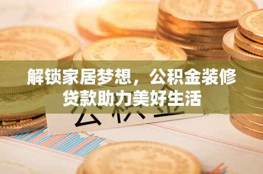 荣县解锁家居梦想，公积金装修贷款助力美好生活