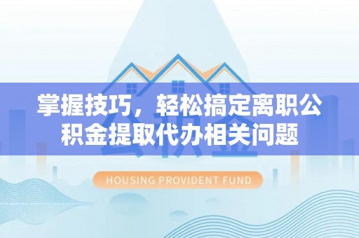 荣县掌握技巧，轻松搞定离职公积金提取代办相关问题