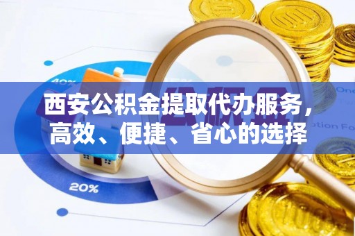 荣县西安公积金提取代办服务，高效、便捷、省心的选择