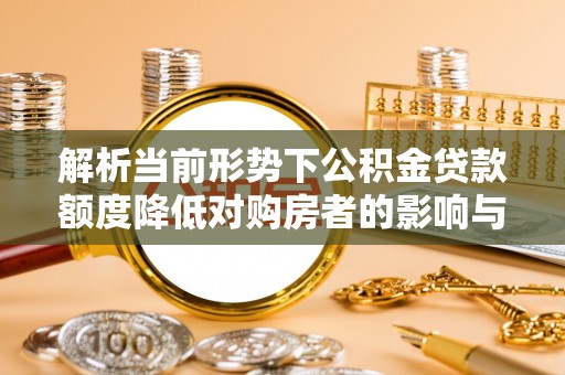荣县解析当前形势下公积金贷款额度降低对购房者的影响与应对策略