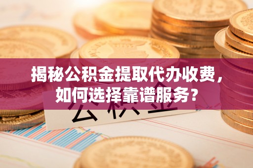 荣县揭秘公积金提取代办收费，如何选择靠谱服务？
