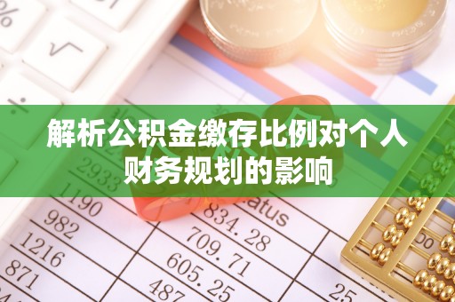 荣县解析公积金缴存比例对个人财务规划的影响