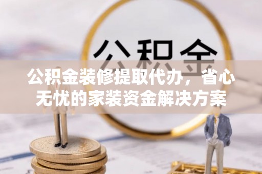 荣县公积金装修提取代办，省心无忧的家装资金解决方案
