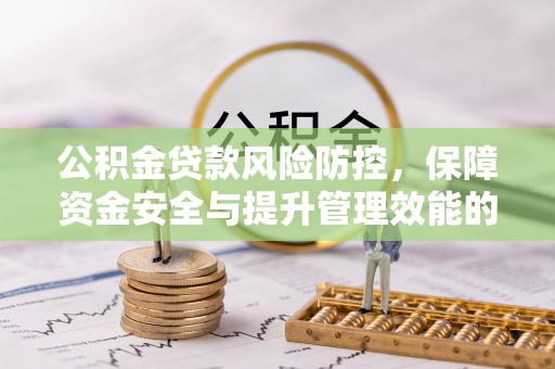 荣县公积金贷款风险防控，保障资金安全与提升管理效能的多维度探索