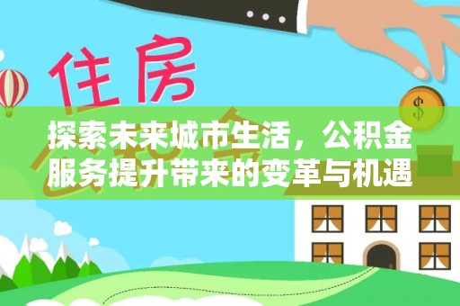 荣县探索未来城市生活，公积金服务提升带来的变革与机遇