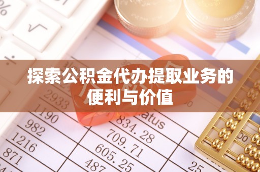 荣县探索公积金代办提取业务的便利与价值