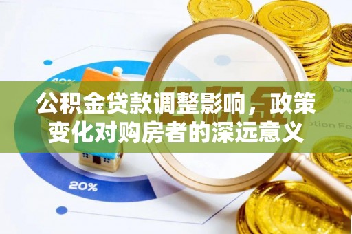 荣县公积金贷款调整影响，政策变化对购房者的深远意义