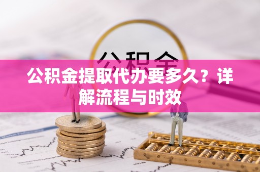 荣县公积金提取代办要多久？详解流程与时效