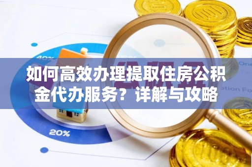 荣县如何高效办理提取住房公积金代办服务？详解与攻略
