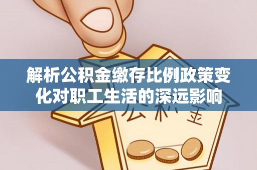 荣县解析公积金缴存比例政策变化对职工生活的深远影响