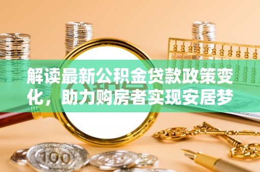 荣县解读最新公积金贷款政策变化，助力购房者实现安居梦想