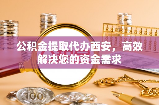 荣县公积金提取代办西安，高效解决您的资金需求