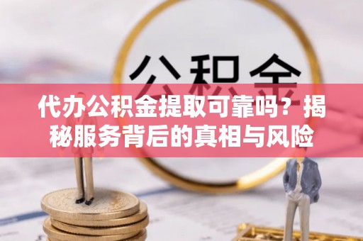 荣县代办公积金提取可靠吗？揭秘服务背后的真相与风险