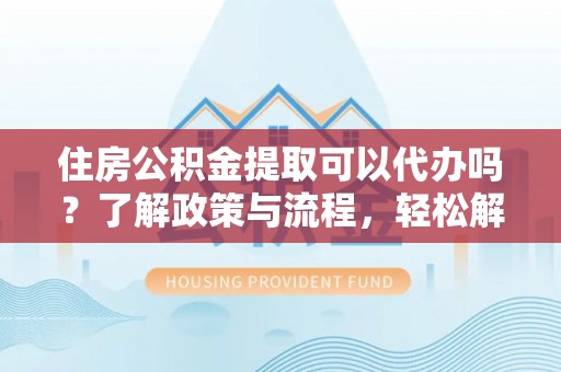 荣县住房公积金提取可以代办吗？了解政策与流程，轻松解决疑惑