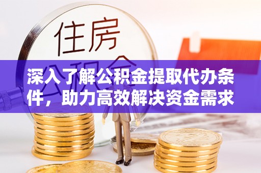 荣县深入了解公积金提取代办条件，助力高效解决资金需求