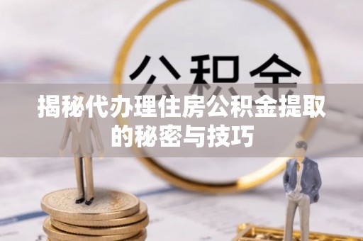 荣县揭秘代办理住房公积金提取的秘密与技巧