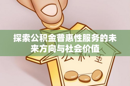 荣县探索公积金普惠性服务的未来方向与社会价值