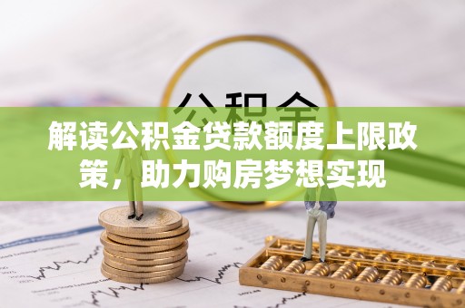 荣县解读公积金贷款额度上限政策，助力购房梦想实现