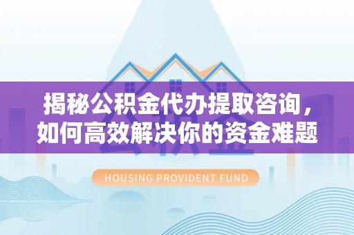 荣县揭秘公积金代办提取咨询，如何高效解决你的资金难题