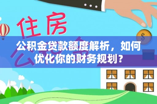 荣县公积金贷款额度解析，如何优化你的财务规划？