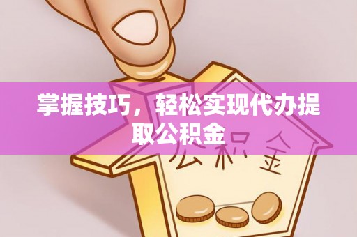 荣县掌握技巧，轻松实现代办提取公积金