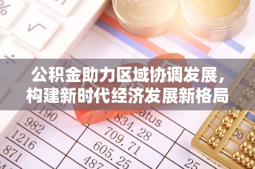 荣县公积金助力区域协调发展，构建新时代经济发展新格局