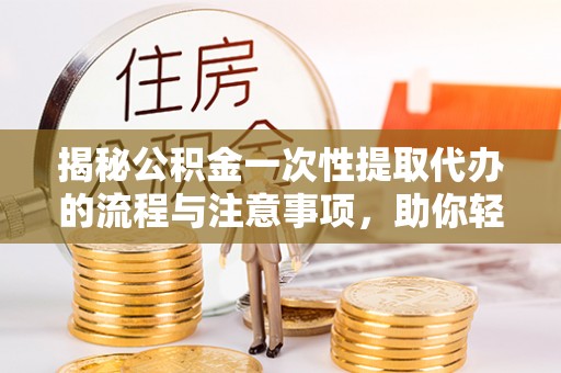 荣县揭秘公积金一次性提取代办的流程与注意事项，助你轻松搞定财务规划