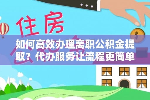 荣县如何高效办理离职公积金提取？代办服务让流程更简单