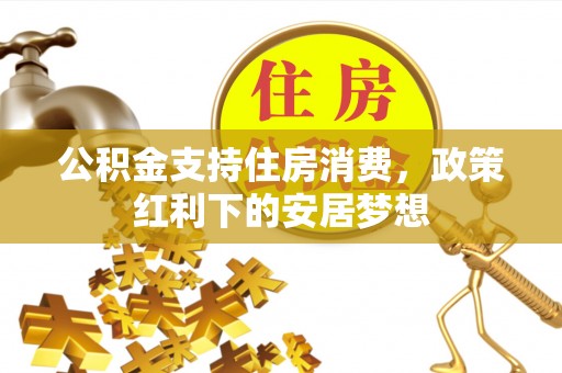 荣县公积金支持住房消费，政策红利下的安居梦想