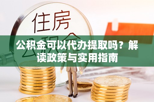 荣县公积金可以代办提取吗？解读政策与实用指南