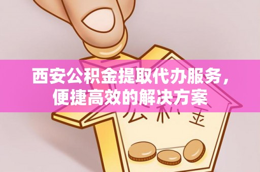 荣县西安公积金提取代办服务，便捷高效的解决方案