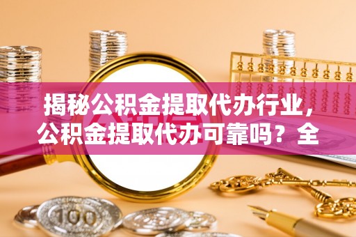 荣县揭秘公积金提取代办行业，公积金提取代办可靠吗？全面解析与风险规避