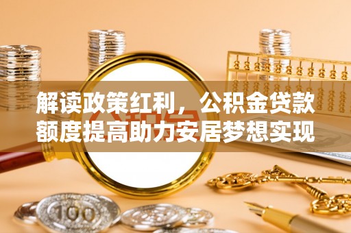 荣县解读政策红利，公积金贷款额度提高助力安居梦想实现