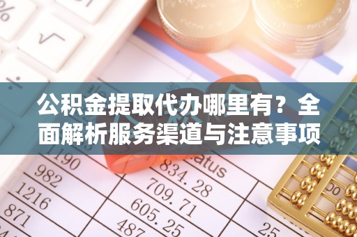 荣县公积金提取代办哪里有？全面解析服务渠道与注意事项