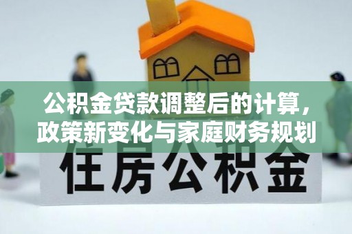 荣县公积金贷款调整后的计算，政策新变化与家庭财务规划