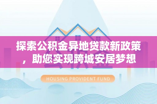 荣县探索公积金异地贷款新政策，助您实现跨城安居梦想