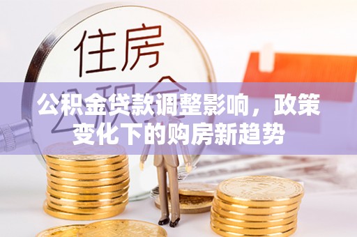 荣县公积金贷款调整影响，政策变化下的购房新趋势