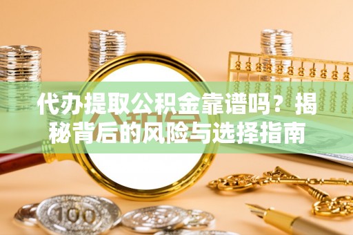 荣县代办提取公积金靠谱吗？揭秘背后的风险与选择指南