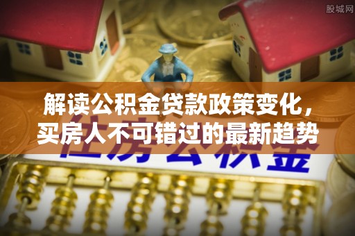 荣县解读公积金贷款政策变化，买房人不可错过的最新趋势