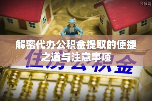 荣县解密代办公积金提取的便捷之道与注意事项