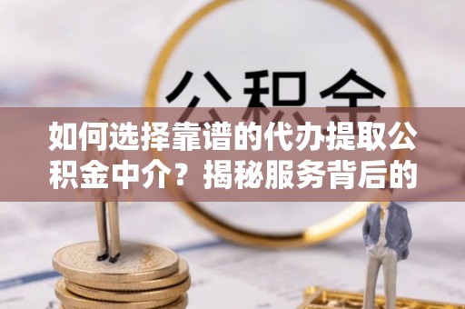 荣县如何选择靠谱的代办提取公积金中介？揭秘服务背后的真相