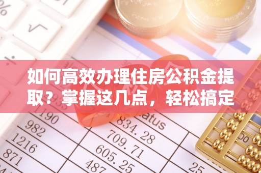 荣县如何高效办理住房公积金提取？掌握这几点，轻松搞定！