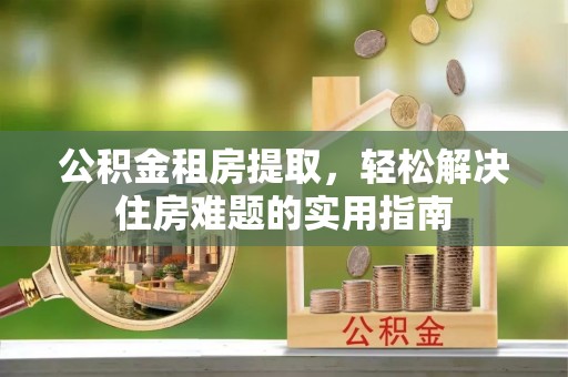 荣县公积金租房提取，轻松解决住房难题的实用指南
