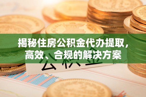 荣县揭秘住房公积金代办提取，高效、合规的解决方案