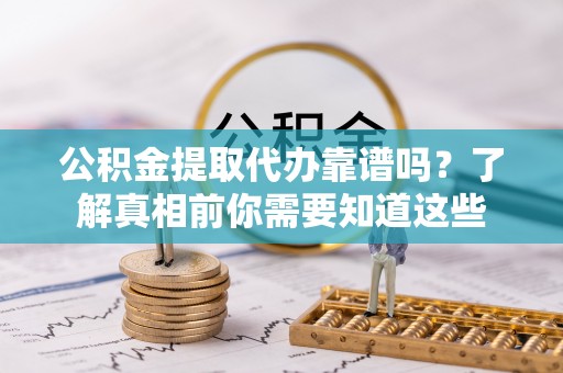 荣县公积金提取代办靠谱吗？了解真相前你需要知道这些