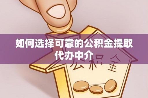 荣县如何选择可靠的公积金提取代办中介