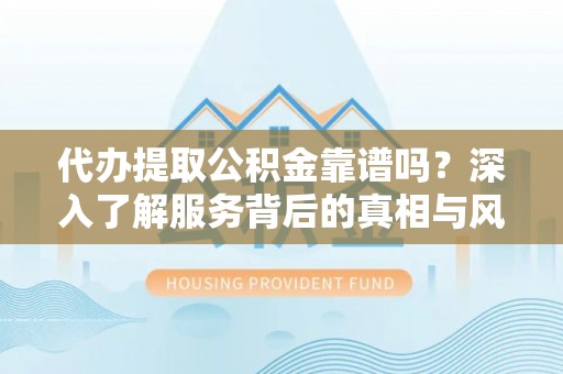 荣县代办提取公积金靠谱吗？深入了解服务背后的真相与风险
