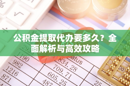 荣县公积金提取代办要多久？全面解析与高效攻略
