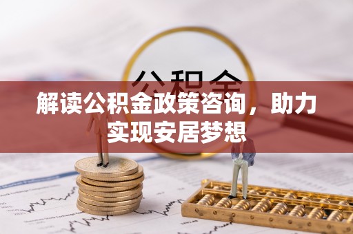 荣县解读公积金政策咨询，助力实现安居梦想