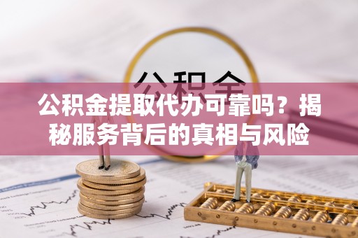 荣县公积金提取代办可靠吗？揭秘服务背后的真相与风险